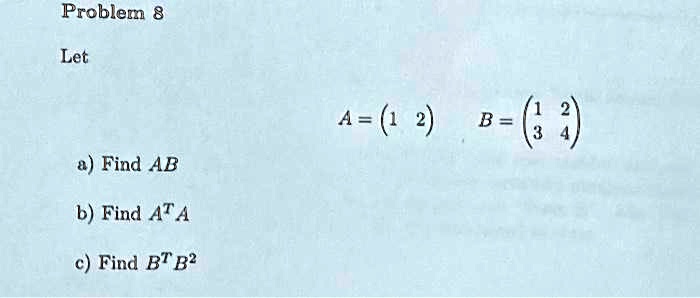 Problem 8
Let
A = 
    < p m a t r i x >
  B = 
    < p m a t r i x >

a) Find AB
b) Find A^TA
c) Find B^TB^2