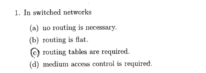1. In switched networks
(a) no routing is necessary.
(b) routing is flat.
(c) routing tables are required.
(d) medium access control is required.