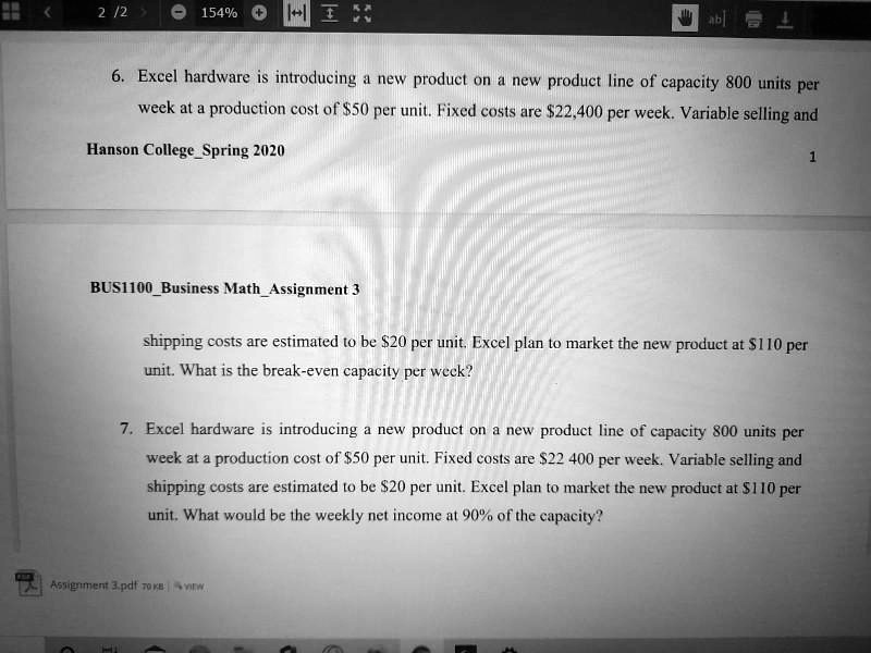 6. Excel hardware is introducing a new product on a new product line of capacity 800 units per week at a production cost of 50 per unit. Fixed costs are22,400 per week. Variable selling and shipping costs are estimated to be 20 per unit. Excel plan to market the new product at110 per unit. What is the break-even capacity per week?

7. Excel hardware is introducing a new product on a new product line of capacity 800 units per week at a production cost of 50 per unit. Fixed costs are22 400 per week. Variable selling and shipping costs are estimated to be 20 per unit. Excel plan to market the new product at110 per unit. What would be the weekly net income at 90% of the capacity?