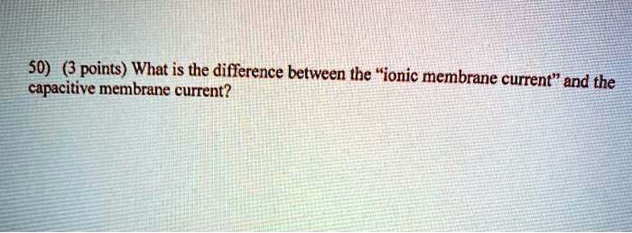 50 3 points what is the difference between the ionic membrane capacitive membrane current current and the 24197