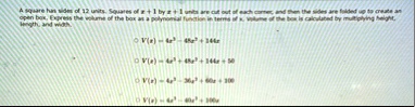 a square has sides of 12 units squares of x1 by x1 units are cut out of each corner and then the sides are folded up to create an open box express the volume of the box as a polynomial funct 92221