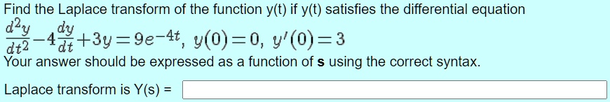 Find the Laplace transform of the function y(t) if y(t) satisfies the differential equation
d^2y/dt^2 - 4dy/dt + 3y = 9e^-4t, y(0) = 0, y'(0) = 3
Your answer should be expressed as a function of s using the correct syntax.
Laplace transform is Y(s) =