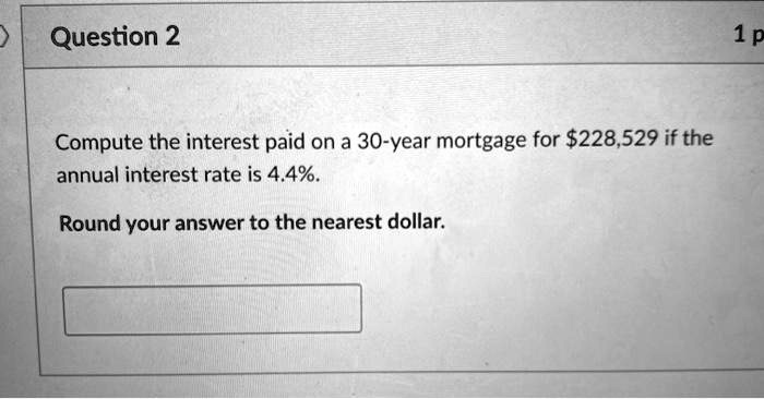 Compute the interest paid on a 30-year mortgage for 228,529 if the
annual interest rate is 4.4%.
Round your answer to the nearest dollar.
