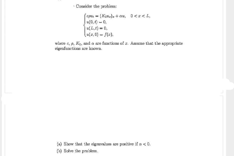 Consider the problem:
cρ utt = (K0 ux)x + α u,     0 < x < L, 
 u(0, t) = 0, 
 u(L, t) = 0, 
 u(x, 0) = f(x),
where c, ρ, K0, and α are functions of x. Assume that the appropriate
eigenfunctions are known.
(a) Show that the eigenvalues are positive if α < 0.
(b) Solve the problem.