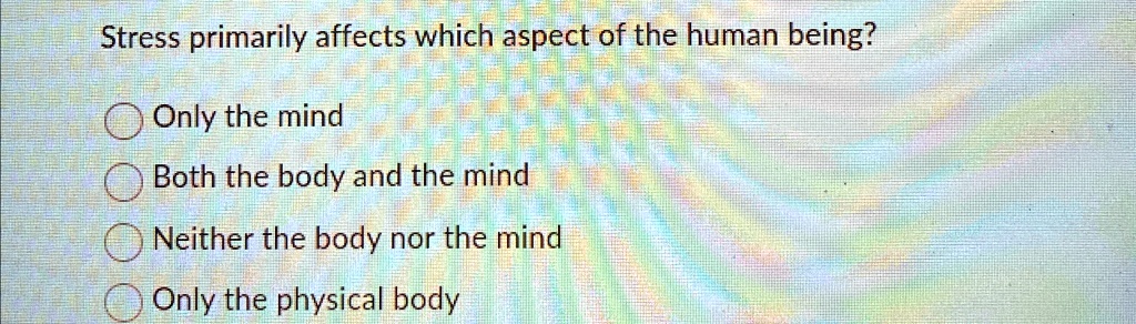 Stress primarily affects which aspect of the human being?
Only the mind
Both the body and the mind
Neither the body nor the mind
Only the physical body