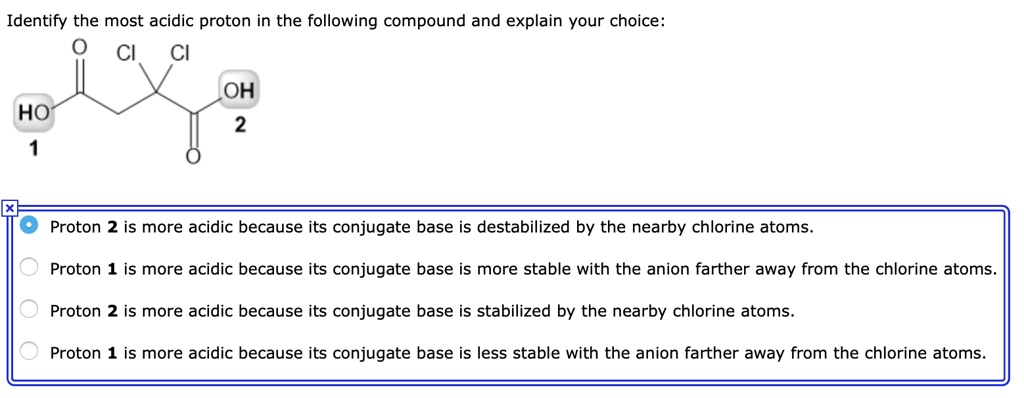 Solved:identify The Most Acidic Proton In The Following Compound And  Explain Your Choice: Cl Cl Oh Ho Proton 2 Is More Acidic Because Its  Conjugate Base Is Destabilized By The Nearby Chlorine Solved:identify The Most Acidic Proton In The Following Compound And  Explain Your Choice: Cl Cl Oh Ho Proton 2 Is More Acidic Because Its  Conjugate Base Is Destabilized By The Nearby Chlorine
