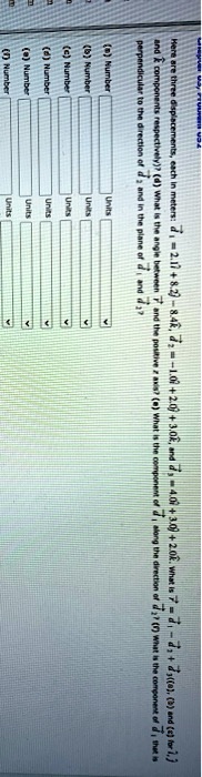 Here are three displacements, each in meters: d? = 2.1 i + 8.2 j - 8.4 k, d? = -1.0 i + 2.0 j + 3.0 k, and d? = 4.0 i + 3.0 j + 2.0 k. What is r = d? - d? + d? ((a), (b) and (c) for i, j and k components respectively)? (d) What is the angle between r and the positive z axis? (e) What is the component of d? along the direction of d?? (f) What is the component of d? that is perpendicular to the direction of d? and in the plane of d? and d??