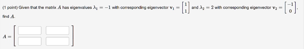 (1 point) Given that the matrix A has eigenvalues λ1 = -1 with corresponding eigenvector v1 = 
    < b m a t r i x > and λ2 = 2 with corresponding eigenvector v2 = 
    < b m a t r i x >. find A. A = 
    < b m a t r i x >