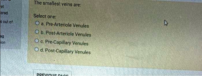 The smallest veins are:
Select one:
a. Pre-Arteriole Venules
b. Post-Arteriole Venules
c. Pre-Capillary Venules
d. Post-Capillary Venules