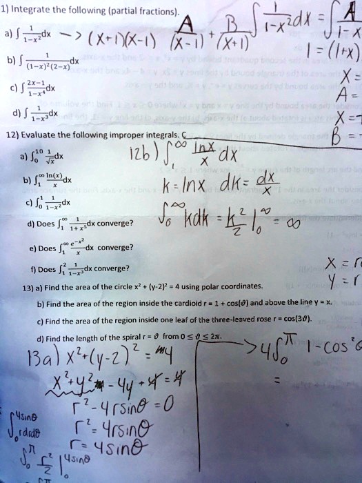 1) Integrate the following (partial fractions).
a) ? 1/(1-x²) dx
b) ? 1/((1-x)²(2-x)) dx
c) ? (2x-1)/(1-x?) dx
d) ? 1/(1-x³) dx
12) Evaluate the following improper integrals.
a) ??? 1/??x? dx
b) ??? ln(x)/x dx
c) ??¹ 1/(1-x²) dx
d) Does ??? 1/(1+x?) dx converge?
e) Does ??? e??²/x dx converge?
f) Does ??² 1/(1-x³) dx converge?
13) a) Find the area of the circle x² + (y-2)² = 4 using polar coordinates.
b) Find the area of the region inside the cardioid r = 1 + cos(?) and above the line y = x.
c) Find the area of the region inside one leaf of the three-leaved rose r = cos(3?).
d) Find the length of the spiral r = ? from 0 ? ? ? 2?.