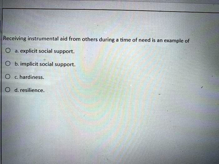 Receiving instrumental aid from others during a time of need is an example of
a. explicit social support.
b. implicit social support.
c. hardiness.
d. resilience.