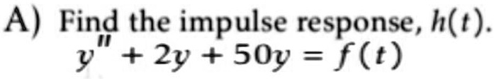 A) Find the impulse response, h(t). y” + 2y + 50y = f(t)