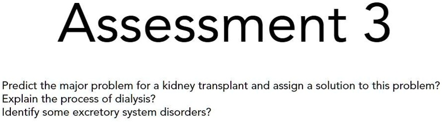Assessment 3

Predict the major problem for a kidney transplant and assign a solution to this problem?
Explain the process of dialysis?
Identify some excretory system disorders?