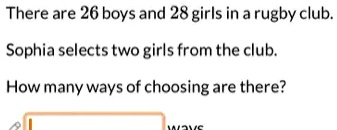 There are 26 boys and 28 girls in a rugby club.
Sophia selects two girls from the club.
How many ways of choosing are there?