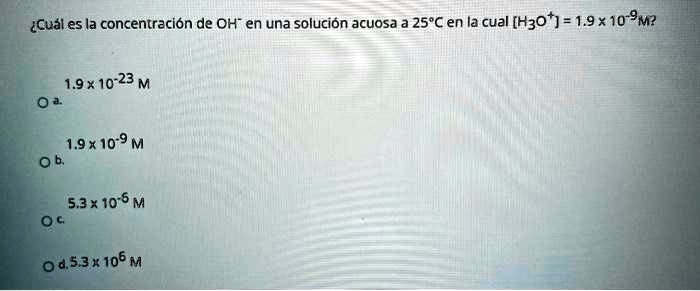 ±Cuál es la concentración de OH? en una solución acuosa a 25°C en la cual [H?O?] = 1.9 x 10??M?
a. 1.9 x 10?²³ M
b. 1.9 x 10?? M
c. 5.3 x 10?? M
d. 5.3 x 10? M
