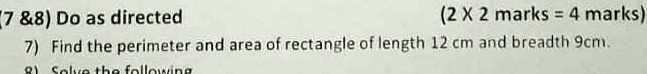 7     8) Do as directed
(2 X 2 marks = 4 marks)
7) Find the perimeter and area of rectangle of length 12 cm and breadth 9cm.
8) Solve the following