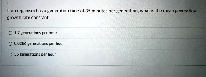 If an organism has a generation time of 35 minutes per generation, what is the mean generation growth rate constant.

1.7 generations per hour
0.0286 generations per hour
35 generations per hour
