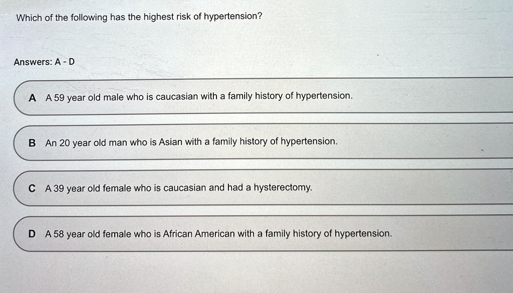which of the following has the highest risk of hypertension answers a d a a 59 year old male who is caucasian with a family history of hypertension b an 20 year old man who is asian with a f 20998