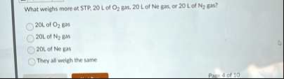 what weighs more at stp 20 l of o2 gas 20 l of ne gas or 20 l of n2 gas 20l of o2 gas 20l of n2 gas 20l of ne gas they all weigh the same 64713