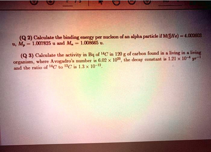 Solved Q 2 Calculate The Binding Energy Per Nucleon Of An Alpha Particle If M He 4 M 1 0075 And M 1 Q 3 Calculate The Activity In Bq Of C In 1 G