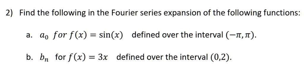 2) Find the following in the Fourier series expansion of the following functions:

a. a0 for f(x) = sin(x) defined over the interval (-?, ?).

b. bn for f(x) = 3x defined over the interval (0, 2).