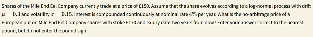 shares of the mile end eel company currently trade at a price of 150 assume that the share evolves according to a log normal process with drift mu 03 and volatility sigma 015 interest is com 16836