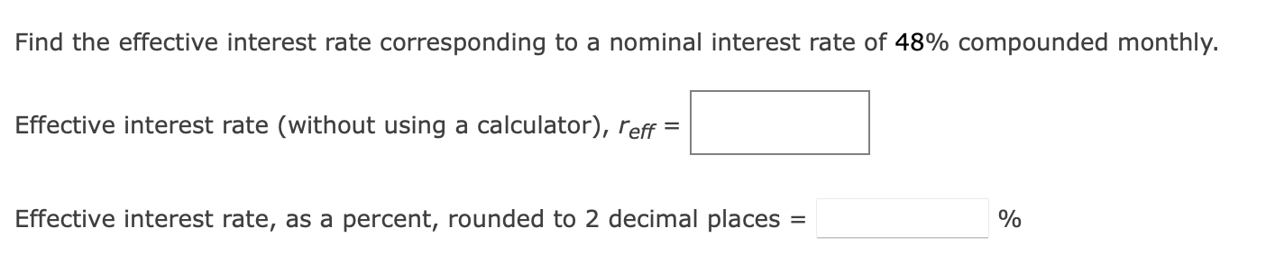 Find the effective interest rate corresponding to a nominal interest rate of 48% compounded monthly.

Effective interest rate (without using a calculator), reff =

Effective interest rate, as a percent, rounded to 2 decimal places = %