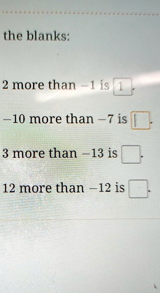 the blanks:
2 more than -1 is 1
-10 more than - 7 is 
3 more than -13 is 
12 more than -12 is 
