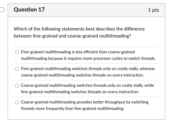 question 17 1 pts which of the following statements best describes the difference between fine grained and coarse grained multithreading fine grained multithreading is less efficient than co 64324