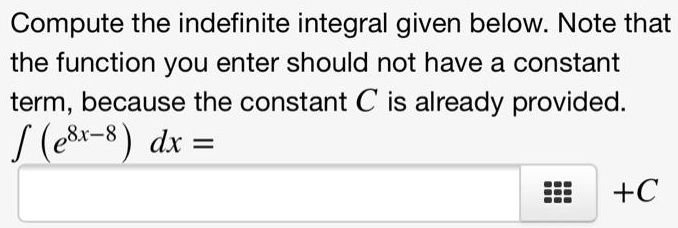 Compute the indefinite integral given below. Note that the function you enter should not have a constant term, because the constant C is already provided.
? (e^8x-8) dx =
+C
