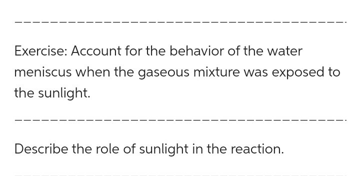 Exercise: Account for the behavior of the water meniscus when the gaseous mixture was exposed to the sunlight.
Describe the role of sunlight in the reaction.