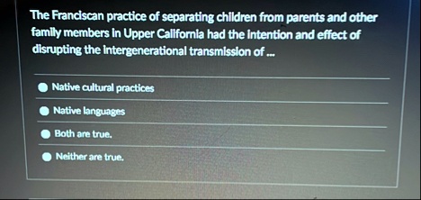 the franciscan practice of separating children from parents and other family members in upper california had the intention and effect of disrupting the intergenerational transmission of nati 18105