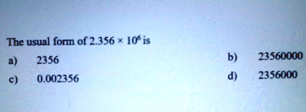 The usual form of 2.356 ×10^6 is
a) 2356
c) 0.002356
b) 23560000
d) 2356000