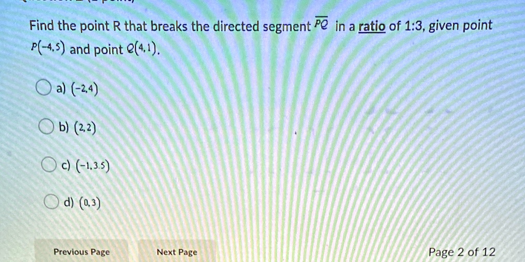 Find the point R that breaks the directed segment PQ in a ratio of 1:3, given point P(-4,5) and point Q(4,1).
a) (-2,4)
b) (2,2)
c) (-1,3.5)
d) (0,3)