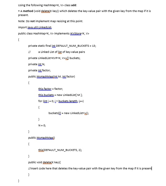 SOLVED: Using the following HashMap class, add: A method (void delete(K ...