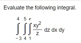 Evaluate the following integral.

?-3^4 ?4^5 ?1^e fracxy^2z dz dx dy