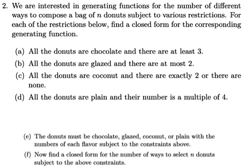 we are interested generating functions for the number of different ways to compose bag of n donuts subject to various restrictions for each of the restrictions below find closed form for the 63658