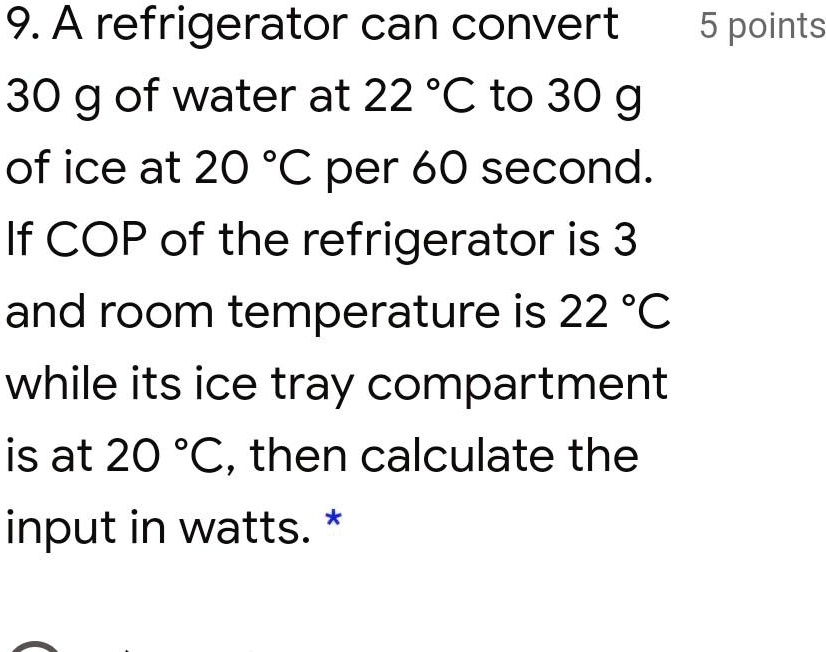 9a refrigerator can convert 5 points 30 g of water at 22 c to 3o g of ice at 20 c per 60 second if cop of the refrigerator is 3 and room temperature is 22 c while its ice tray compartment is 10861