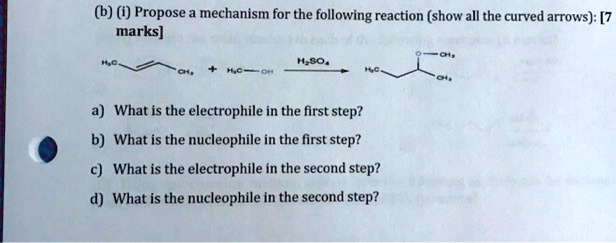 (b) (i) Propose a mechanism for the following reaction (show all the curved arrows): [7 marks]

H3C — + H3C — OH ——H2SO4——> H3C — CH(OCH3) — CH3

a) What is the electrophile in the first step?
b) What is the nucleophile in the first step?
c) What is the electrophile in the second step?
d) What is the nucleophile in the second step?