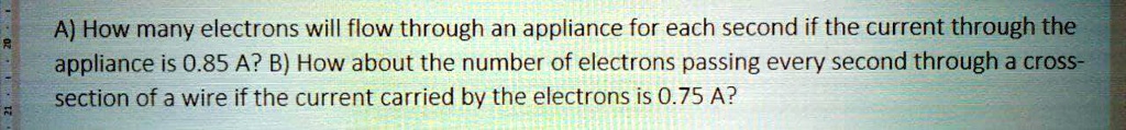 A) How many electrons will flow through an appliance for each second if the current through the appliance is 0.85 A? B) How about the number of electrons passing every second through a cross-section of a wire if the current carried by the electrons is 0.75 A?