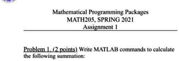 Mathematical Programming Packages
MATH205, SPRING 2021
Assignment 1
Problem 1. (2 points) Write MATLAB commands to calculate
the following summation: