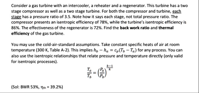 consider a gas turbine with an intercooler a reheater and a regenerator this turbine has a two stage compressor as well as a two stage turbine for both the compressor and turbine each stage  51075