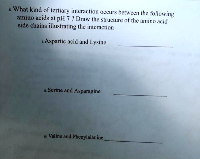 SOLVED What kind of tertiary interaction occurs between the following amino acids at pH 7 Draw