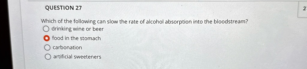 question 27 which of the following can slow the rate of alcohol absorption into the bloodstream o drinking wine or beer o food in the stomach o carbonation o artificial sweeteners 16024