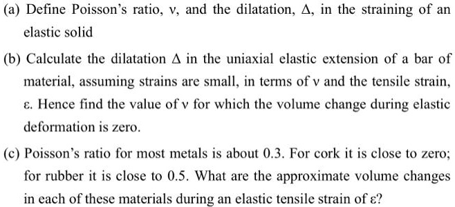 SOLVED: a Define Poisson's ratio, v, and the dilatation,,in the straining  of an elastic solid b Calculate the dilatation in the uniaxial elastic  extension of a bar of material, assuming strains are