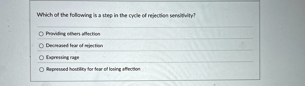 Which of the following is a step in the cycle of rejection sensitivity?
Providing others affection
Decreased fear of rejection
Expressing rage
Repressed hostility for fear of losing affection