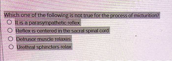 Which one of the following is not true for the process of micturition?
It is a parasympathetic reflex
Reflex is centered in the sacral spinal cord
Detrusor muscle relaxes
Urethral sphincters relax