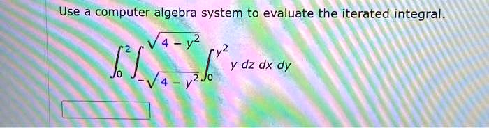 Use a computer algebra system to evaluate the iterated integral.

∫0^2 ∫-√(4-y^2)^√(4-y^2)∫0^y^2 y   dz   dx   dy