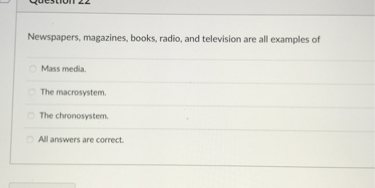Newspapers, magazines, books, radio, and television are all examples of
Mass media.
The macrosystem.
The chronosystem.
All answers are correct.