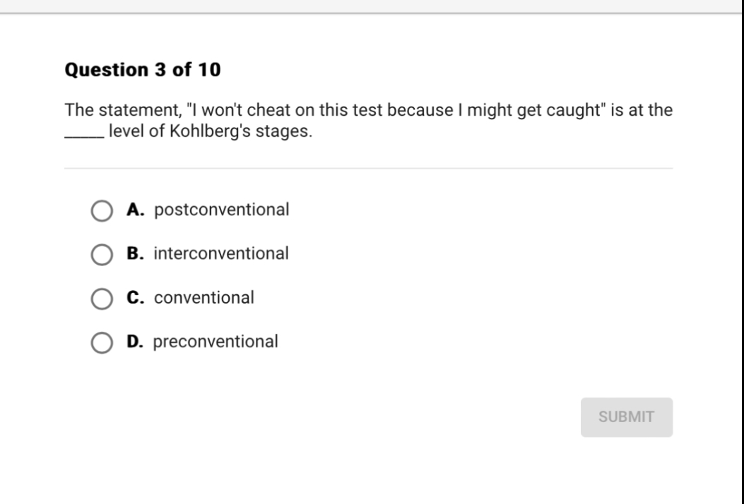 The statement, "I won't cheat on this test because I might get caught" is at the
 level of Kohlberg's stages.
A. postconventional
B. interconventional
C. conventional
D. preconventional